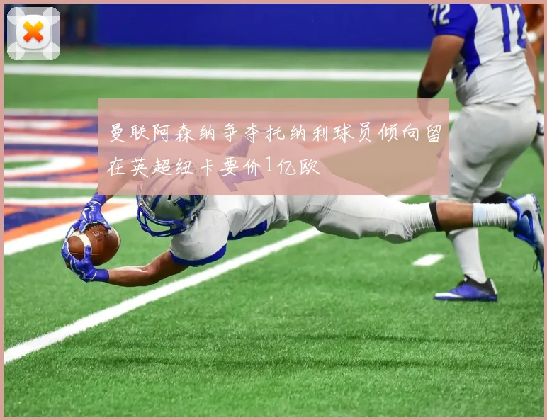 曼联阿森纳争夺托纳利球员倾向留在英超纽卡要价1亿欧