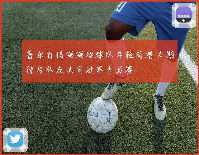 普尔自信满满称球队年轻有潜力期待与队友共同进军季后赛