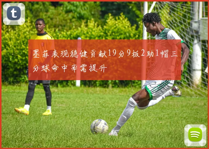 墨菲表现稳健贡献19分9板2助1帽三分球命中率需提升