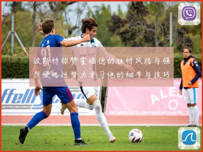 波斯特称赞霍福德的独特风格与强烈侵略性努力学习他的细节与技巧