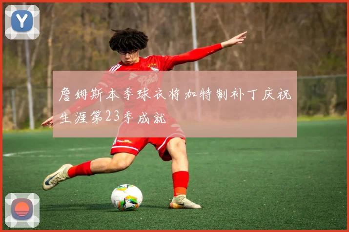 詹姆斯本季球衣将加特制补丁庆祝生涯第23季成就