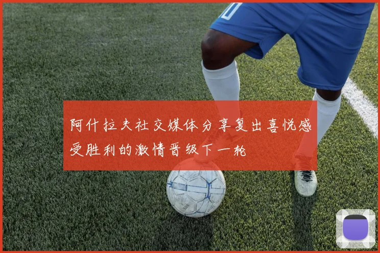 阿什拉夫社交媒体分享复出喜悦感受胜利的激情晋级下一轮