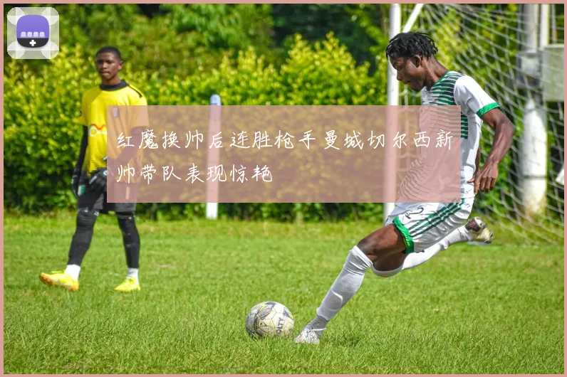 红魔换帅后连胜枪手曼城切尔西新帅带队表现惊艳