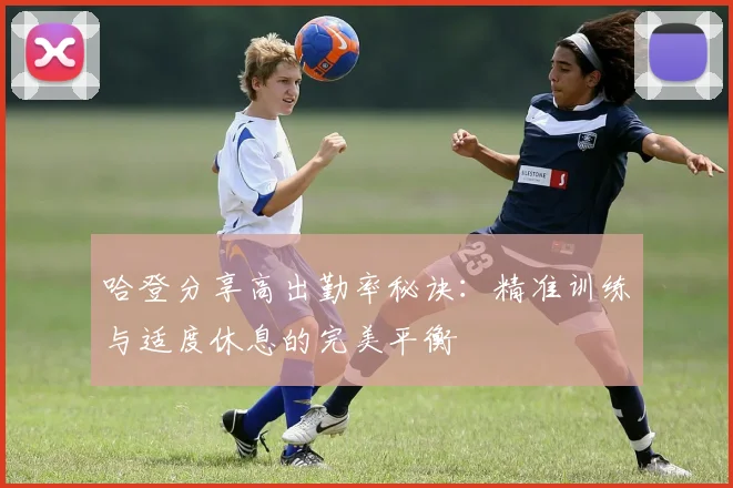 哈登分享高出勤率秘诀：精准训练与适度休息的完美平衡