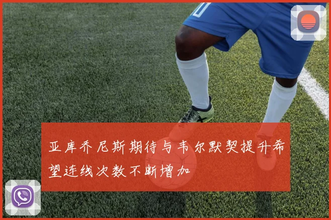 亚库乔尼斯期待与韦尔默契提升希望连线次数不断增加