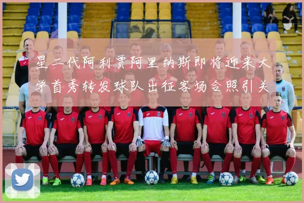 星二代阿利贾阿里纳斯即将迎来大学首秀转发球队出征客场合照引关注