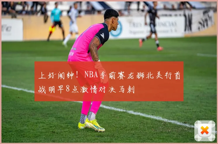 上好闹钟！NBA季前赛龙狮北美行首战明早8点激情对决马刺