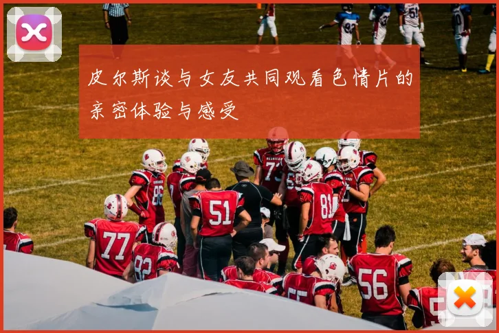 皮尔斯谈与女友共同观看色情片的亲密体验与感受