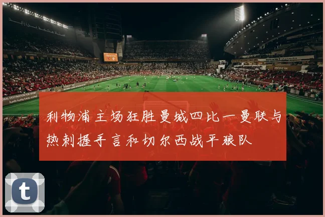 利物浦主场狂胜曼城四比一曼联与热刺握手言和切尔西战平狼队