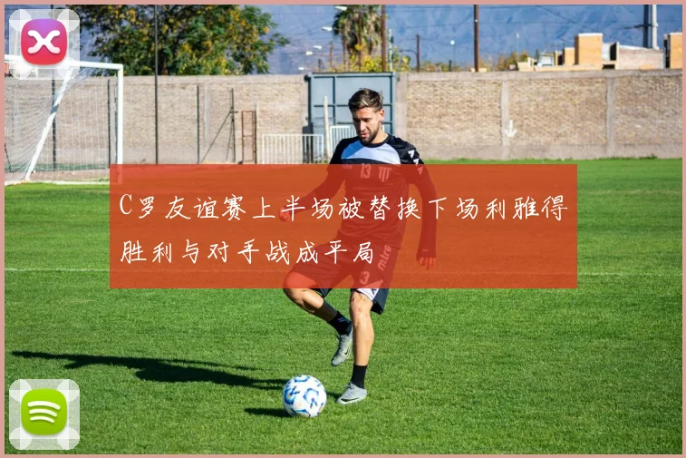 C罗友谊赛上半场被替换下场利雅得胜利与对手战成平局