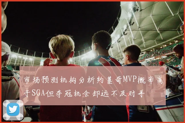 市场预测机构分析约基奇MVP概率高于SGA但夺冠机会却远不及对手