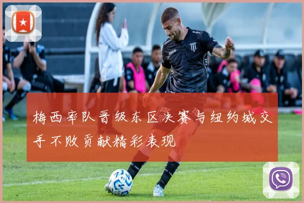 梅西率队晋级东区决赛与纽约城交手不败贡献精彩表现