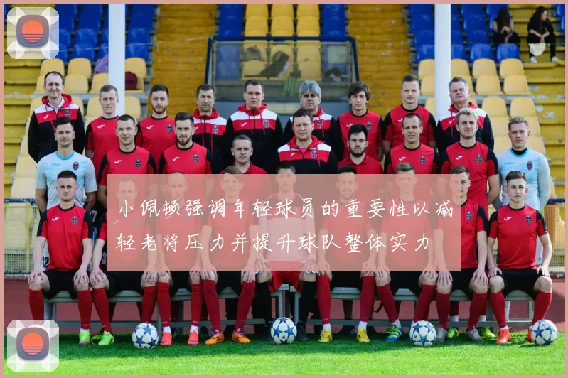 小佩顿强调年轻球员的重要性以减轻老将压力并提升球队整体实力