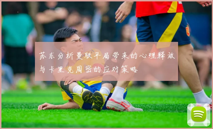 苏东分析曼联平局带来的心理释放与卡里克周密的应对策略