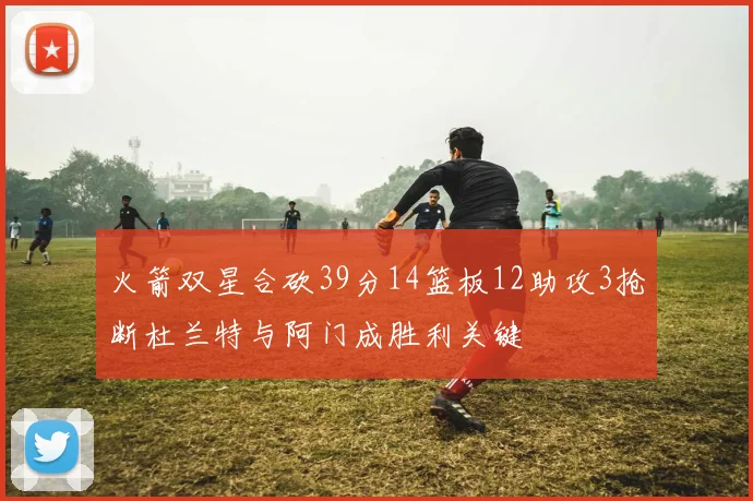 火箭双星合砍39分14篮板12助攻3抢断杜兰特与阿门成胜利关键
