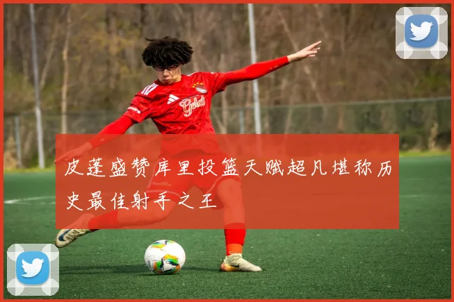 皮蓬盛赞库里投篮天赋超凡堪称历史最佳射手之王