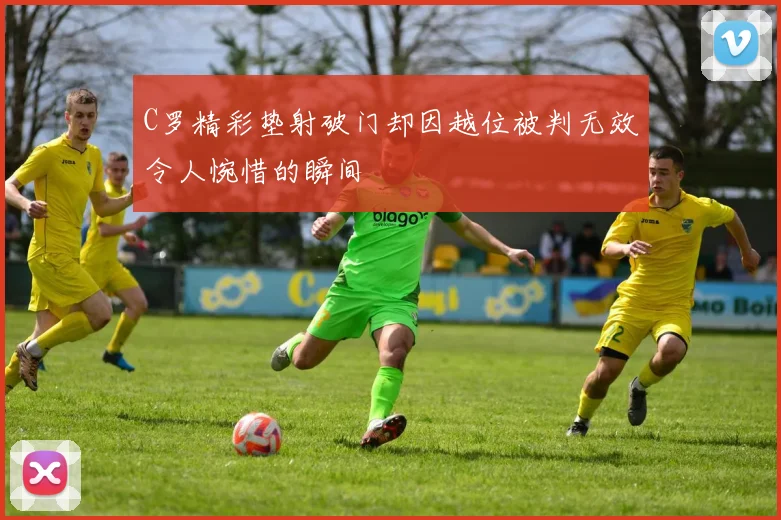 C罗精彩垫射破门却因越位被判无效令人惋惜的瞬间