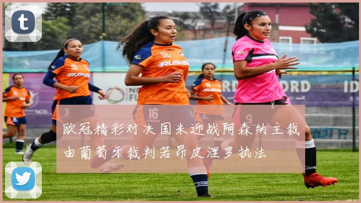 欧冠精彩对决国米迎战阿森纳主裁由葡萄牙裁判若昂皮涅罗执法