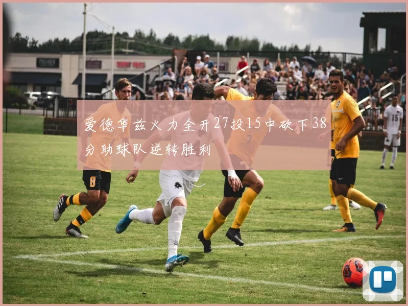 爱德华兹火力全开27投15中砍下38分助球队逆转胜利