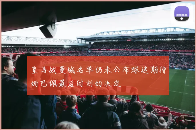 皇马战曼城名单仍未公布球迷期待姆巴佩最后时刻的决定