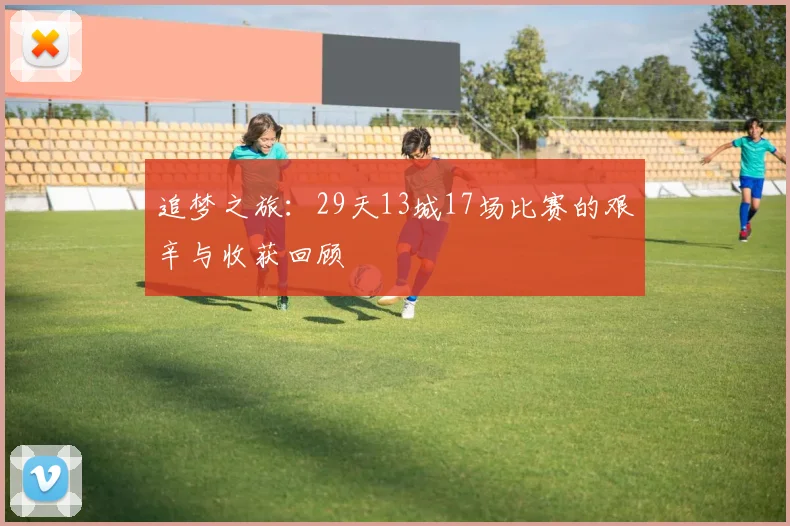 追梦之旅：29天13城17场比赛的艰辛与收获回顾