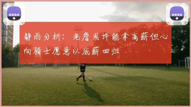 静雨分析：老詹或许能拿高薪但心向骑士愿意以底薪回归
