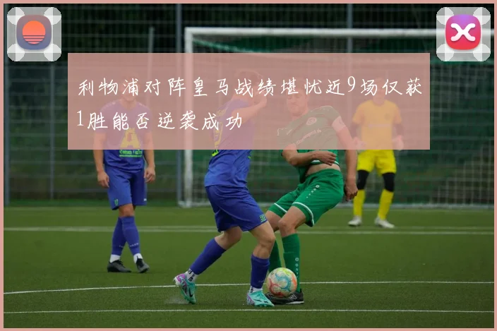 利物浦对阵皇马战绩堪忧近9场仅获1胜能否逆袭成功