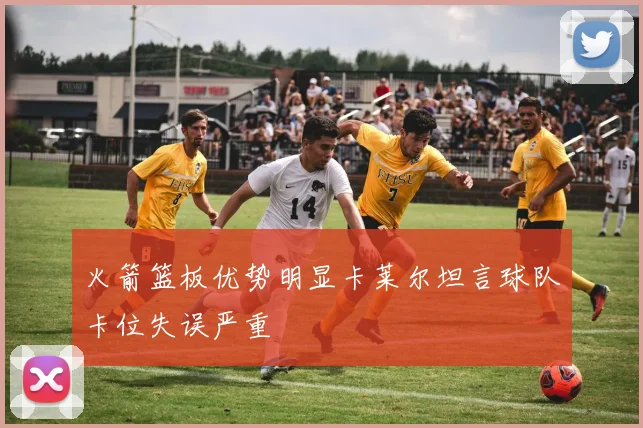 火箭篮板优势明显卡莱尔坦言球队卡位失误严重