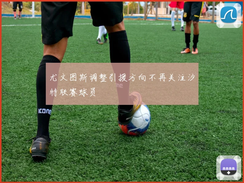 尤文图斯调整引援方向不再关注沙特联赛球员