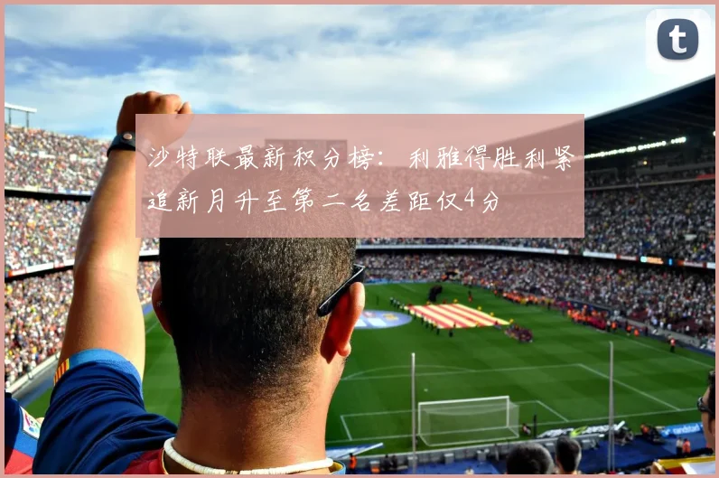 沙特联最新积分榜：利雅得胜利紧追新月升至第二名差距仅4分