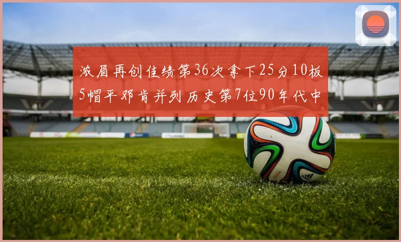 浓眉再创佳绩第36次拿下25分10板5帽平邓肯并列历史第7位90年代中锋强势前五