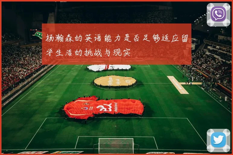 杨瀚森的英语能力是否足够适应留学生活的挑战与现实