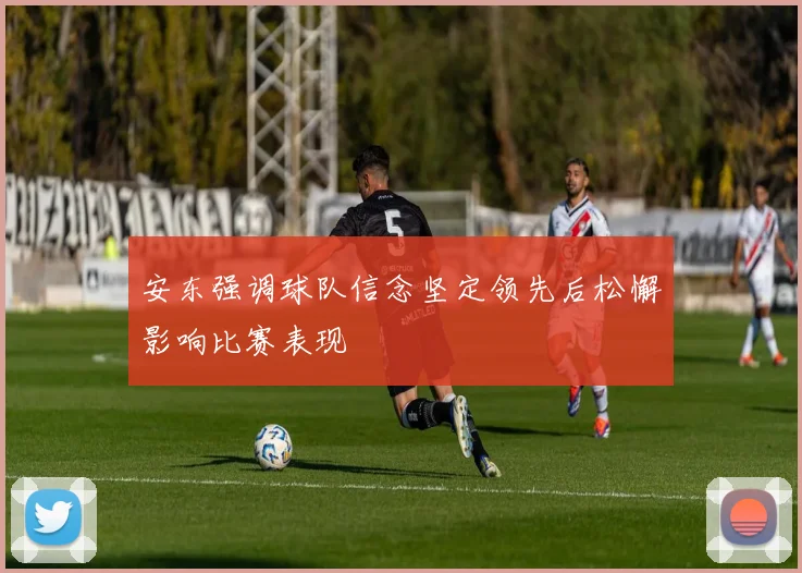 安东强调球队信念坚定领先后松懈影响比赛表现