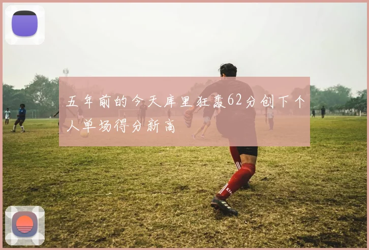 五年前的今天库里狂轰62分创下个人单场得分新高