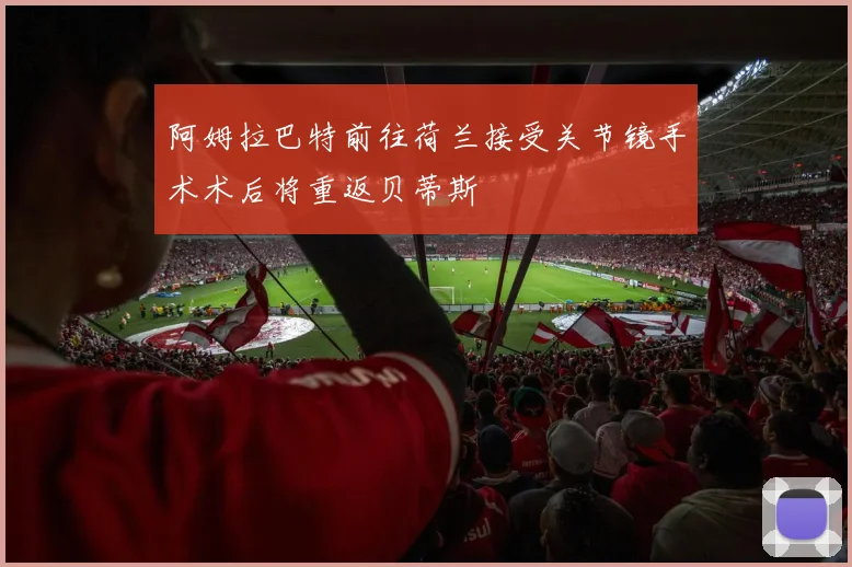 阿姆拉巴特前往荷兰接受关节镜手术术后将重返贝蒂斯