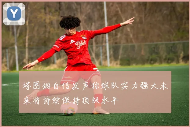 塔图姆自信发声称球队实力强大未来将持续保持顶级水平