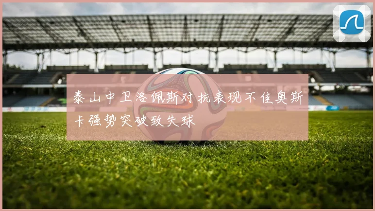泰山中卫洛佩斯对抗表现不佳奥斯卡强势突破致失球