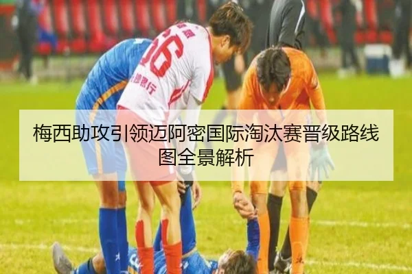 梅西助攻引领迈阿密国际淘汰赛晋级路线图全景解析